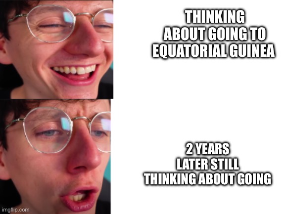 jacksucksatlife | THINKING ABOUT GOING TO EQUATORIAL GUINEA; 2 YEARS LATER STILL THINKING ABOUT GOING | image tagged in jacksucksatlife | made w/ Imgflip meme maker