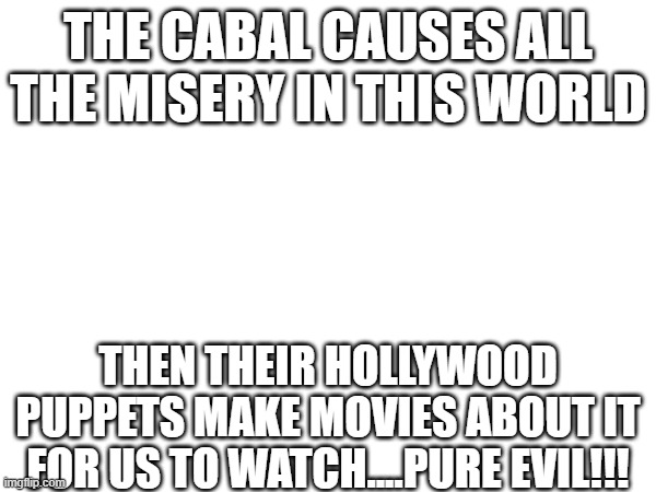 THE CABAL CAUSES ALL THE MISERY IN THIS WORLD; THEN THEIR HOLLYWOOD PUPPETS MAKE MOVIES ABOUT IT FOR US TO WATCH....PURE EVIL!!! | image tagged in elite | made w/ Imgflip meme maker