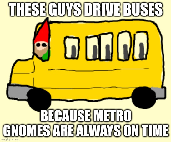 Metro Gnomes | THESE GUYS DRIVE BUSES; BECAUSE METRO GNOMES ARE ALWAYS ON TIME | image tagged in bad pun,bus driver | made w/ Imgflip meme maker