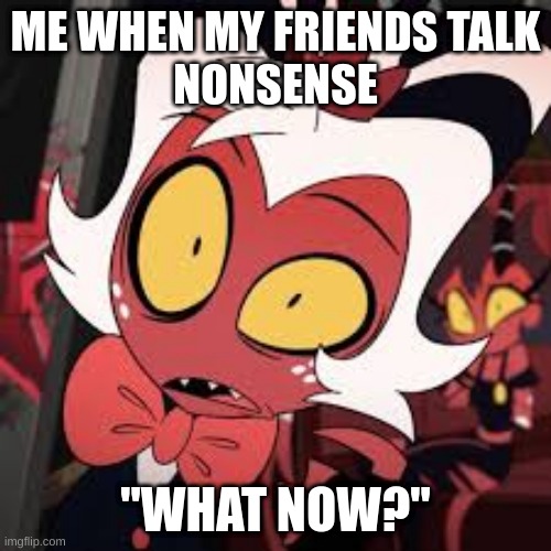 Moxxie Image | ME WHEN MY FRIENDS TALK
NONSENSE; "WHAT NOW?" | image tagged in funny | made w/ Imgflip meme maker