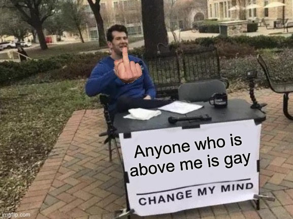 Change My Mind | Anyone who is above me is gay | image tagged in memes,change my mind | made w/ Imgflip meme maker