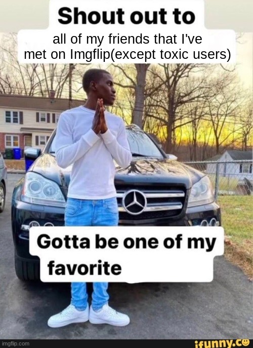 3 | all of my friends that I've met on Imgflip(except toxic users) | made w/ Imgflip meme maker