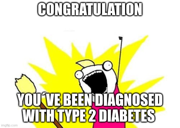 X All The Y | CONGRATULATION; YOU´VE BEEN DIAGNOSED WITH TYPE 2 DIABETES | image tagged in memes,x all the y | made w/ Imgflip meme maker