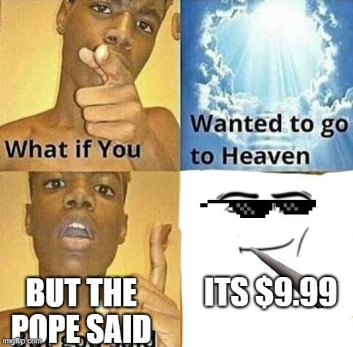 What if you wanted to go to Heaven | ITS $9.99; BUT THE POPE SAID | image tagged in what if you wanted to go to heaven | made w/ Imgflip meme maker