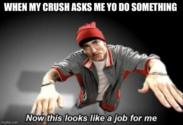 this is so true | WHEN MY CRUSH ASKS ME YO DO SOMETHING | image tagged in now this looks like a job for me | made w/ Imgflip meme maker