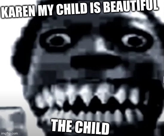 karen be like | KAREN MY CHILD IS BEAUTIFUL; THE CHILD | image tagged in very scary image | made w/ Imgflip meme maker