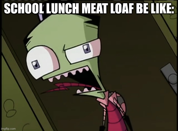 this is so true ? | SCHOOL LUNCH MEAT LOAF BE LIKE: | image tagged in zim gagging at the smell of cheese yucky,school lunch | made w/ Imgflip meme maker