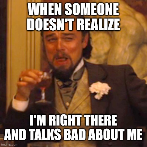 Laughing Leo | WHEN SOMEONE DOESN'T REALIZE; I'M RIGHT THERE AND TALKS BAD ABOUT ME | image tagged in memes,laughing leo | made w/ Imgflip meme maker