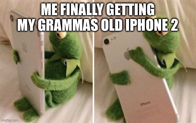 this is so true ? | ME FINALLY GETTING MY GRAMMAS OLD IPHONE 2 | image tagged in kermit hugging phone | made w/ Imgflip meme maker
