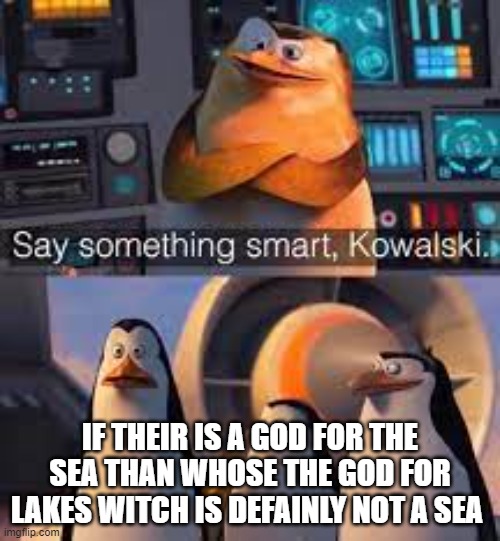 say something smart kowski | IF THEIR IS A GOD FOR THE SEA THAN WHOSE THE GOD FOR LAKES WITCH IS DEFAINLY NOT A SEA | image tagged in say something smart kowki | made w/ Imgflip meme maker