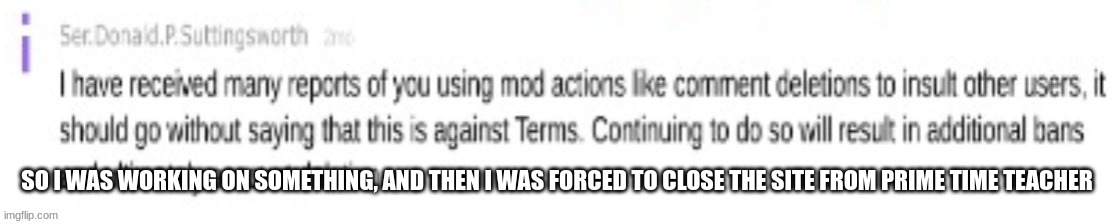 good thing she doesn't know(hopefully) about ctrl + shift + t | SO I WAS WORKING ON SOMETHING, AND THEN I WAS FORCED TO CLOSE THE SITE FROM PRIME TIME TEACHER | image tagged in ser has spoken | made w/ Imgflip meme maker