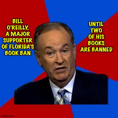 Now he's caling out DeSantis | UNTIL TWO OF HIS BOOKS ARE BANNED; BILL O'REILLY, A MAJOR SUPPORTER OF FLORIDA'S BOOK BAN | image tagged in memes,bill o'reilly | made w/ Imgflip meme maker