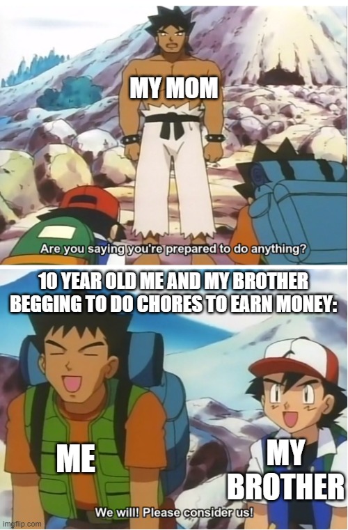 Ash and Brock Begging | MY MOM; 10 YEAR OLD ME AND MY BROTHER BEGGING TO DO CHORES TO EARN MONEY:; ME; MY BROTHER | image tagged in ash and brock begging | made w/ Imgflip meme maker