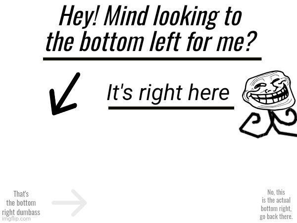 Trollface tricks you (upvote if he did) | Hey! Mind looking to the bottom left for me? It's right here; That's the bottom right dumbass; No, this is the actual bottom right, go back there. | image tagged in trollface,fun,funny,meme | made w/ Imgflip meme maker