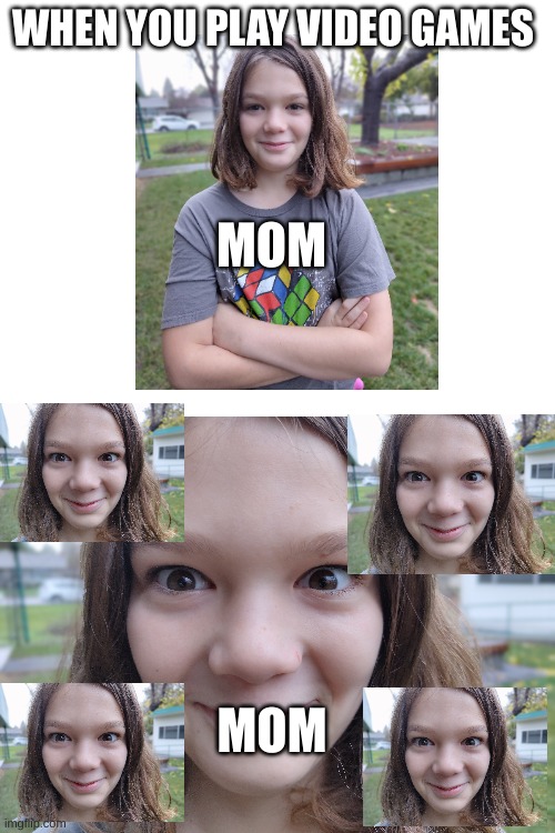 mom | WHEN YOU PLAY VIDEO GAMES; MOM; MOM | image tagged in mom | made w/ Imgflip meme maker