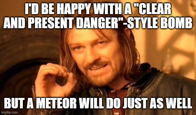 One Does Not Simply Meme | I'D BE HAPPY WITH A "CLEAR AND PRESENT DANGER"-STYLE BOMB BUT A METEOR WILL DO JUST AS WELL | image tagged in memes,one does not simply | made w/ Imgflip meme maker