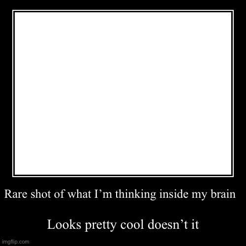 Not to flex but it’s amazing | Rare shot of what I’m thinking inside my brain | Looks pretty cool doesn’t it | image tagged in funny,demotivationals | made w/ Imgflip demotivational maker