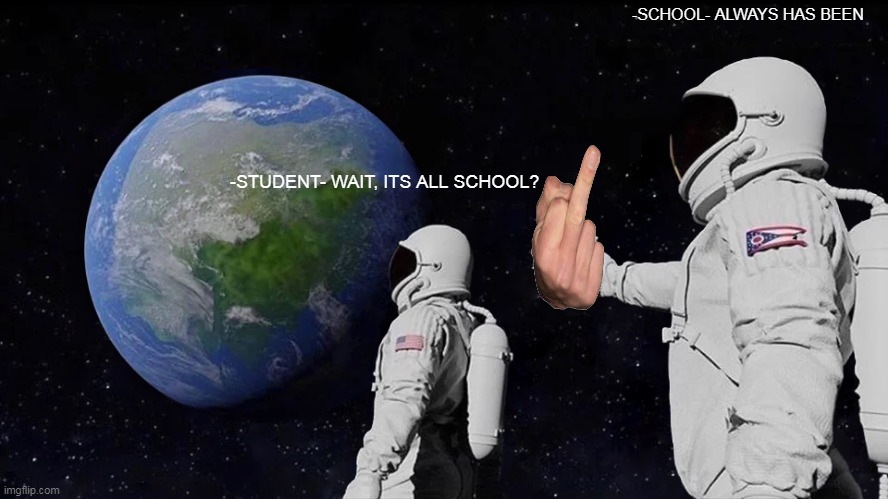 HELP | -SCHOOL- ALWAYS HAS BEEN; -STUDENT- WAIT, ITS ALL SCHOOL? | image tagged in memes,always has been | made w/ Imgflip meme maker