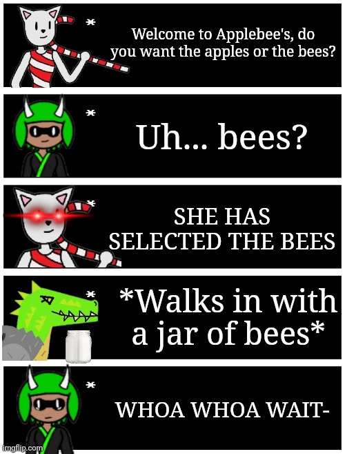 Hee hee | Welcome to Applebee's, do you want the apples or the bees? Uh... bees? SHE HAS SELECTED THE BEES; *Walks in with a jar of bees*; WHOA WHOA WAIT- | image tagged in 4 undertale textboxes | made w/ Imgflip meme maker