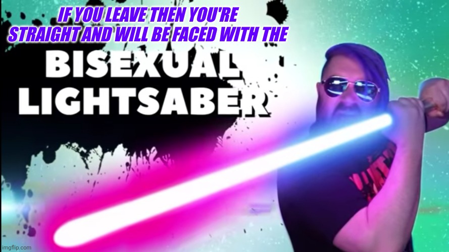 No one else is allowed to leave. We've already lost a bunch of people. We don't need any more pain. | IF YOU LEAVE THEN YOU'RE STRAIGHT AND WILL BE FACED WITH THE | image tagged in ot with bisexual lightsaber | made w/ Imgflip meme maker