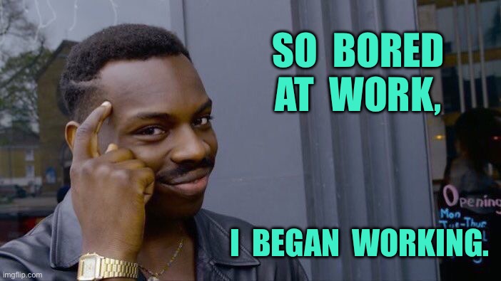 So bored | SO  BORED AT  WORK, I  BEGAN  WORKING. | image tagged in memes,roll safe think about it,bored at work,started working,fun | made w/ Imgflip meme maker