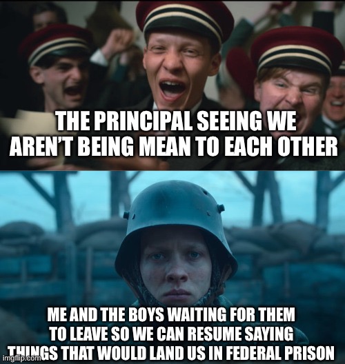 When the principal sees you at lunch | THE PRINCIPAL SEEING WE AREN’T BEING MEAN TO EACH OTHER ME AND THE BOYS WAITING FOR THEM TO LEAVE SO WE CAN RESUME SAYING THINGS THAT WOULD  | image tagged in all quiet on the western front,middle school,me and the boys,school,school lunch | made w/ Imgflip meme maker