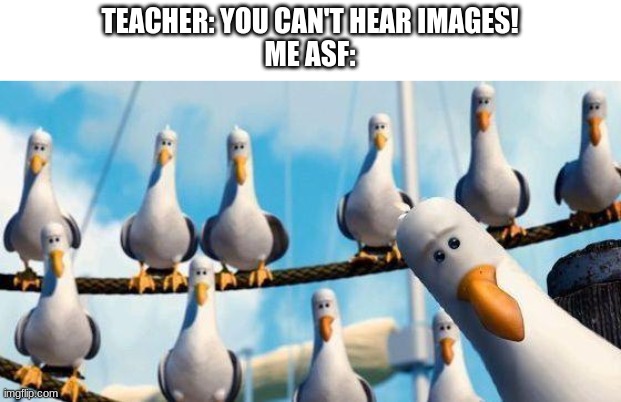 mine | TEACHER: YOU CAN'T HEAR IMAGES!
ME ASF: | image tagged in mine | made w/ Imgflip meme maker