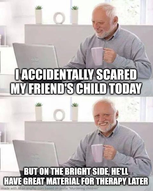 Ai is weird bro | I ACCIDENTALLY SCARED MY FRIEND'S CHILD TODAY; BUT ON THE BRIGHT SIDE, HE'LL HAVE GREAT MATERIAL FOR THERAPY LATER | image tagged in memes,hide the pain harold,ai,dumb kids | made w/ Imgflip meme maker