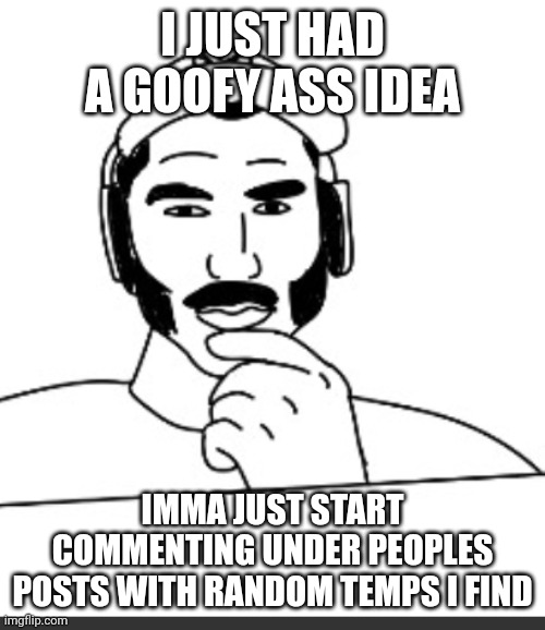 Jshlatt woejack | I JUST HAD A GOOFY ASS IDEA; IMMA JUST START COMMENTING UNDER PEOPLES POSTS WITH RANDOM TEMPS I FIND | image tagged in jshlatt woejack | made w/ Imgflip meme maker