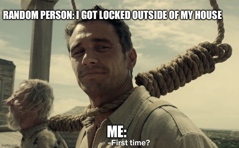 first time | RANDOM PERSON: I GOT LOCKED OUTSIDE OF MY HOUSE; ME: | image tagged in first time | made w/ Imgflip meme maker