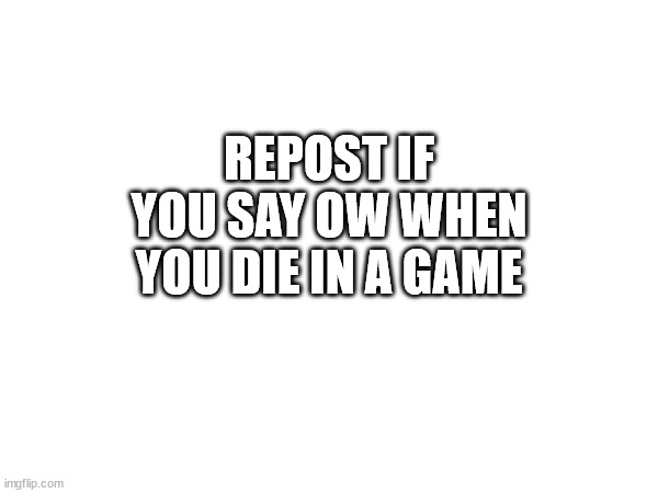 REPOST IF YOU SAY OW WHEN YOU DIE IN A GAME | image tagged in repost | made w/ Imgflip meme maker