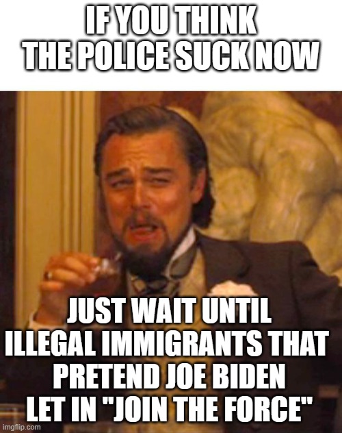 Dear Leftists and Liberals | IF YOU THINK THE POLICE SUCK NOW; JUST WAIT UNTIL ILLEGAL IMMIGRANTS THAT 
PRETEND JOE BIDEN LET IN "JOIN THE FORCE" | image tagged in smug leo | made w/ Imgflip meme maker