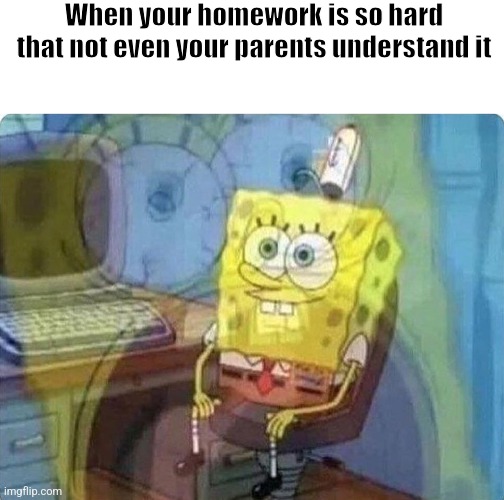 This is why homework should not exist. | When your homework is so hard that not even your parents understand it | image tagged in spongebob screaming inside,school,homework,relatable,parents,internal screaming | made w/ Imgflip meme maker