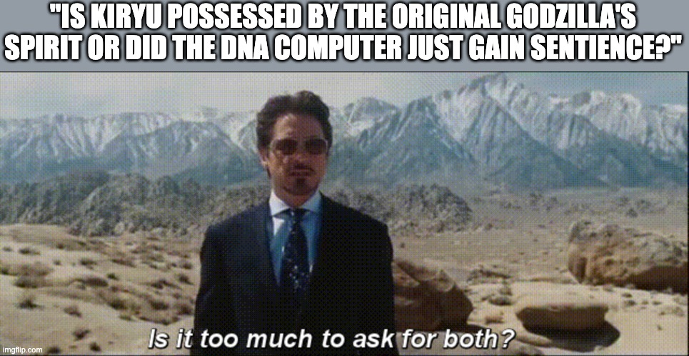 Is it too much to ask for both? | "IS KIRYU POSSESSED BY THE ORIGINAL GODZILLA'S SPIRIT OR DID THE DNA COMPUTER JUST GAIN SENTIENCE?" | image tagged in is it too much to ask for both,godzilla | made w/ Imgflip meme maker