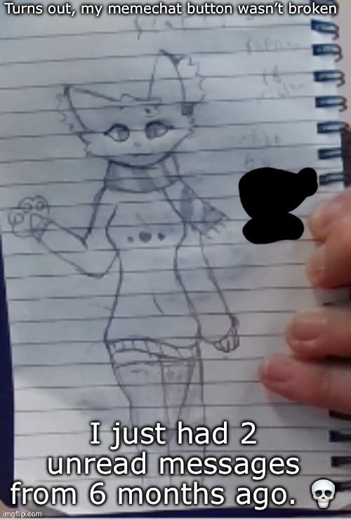 Scarf (drawn by Scarf and one of her irl friends) (BETTER VER)) | Turns out, my memechat button wasn’t broken; I just had 2 unread messages from 6 months ago. 💀 | image tagged in scarf drawn by scarf and one of her irl friends better ver | made w/ Imgflip meme maker