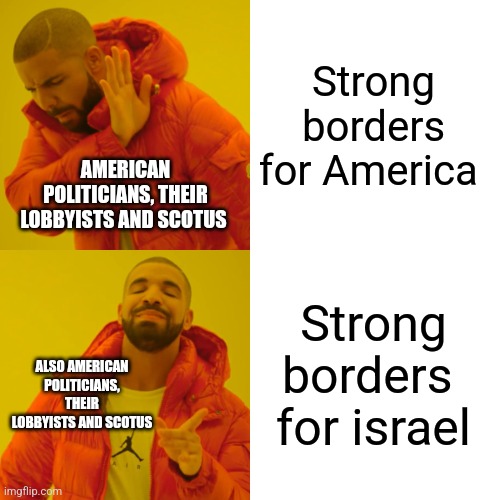 America is dead | Strong borders for America; AMERICAN POLITICIANS, THEIR LOBBYISTS AND SCOTUS; Strong borders  for israel; ALSO AMERICAN POLITICIANS, THEIR LOBBYISTS AND SCOTUS | image tagged in drake hotline bling,jews,israel,democrats,republicans,corruption | made w/ Imgflip meme maker