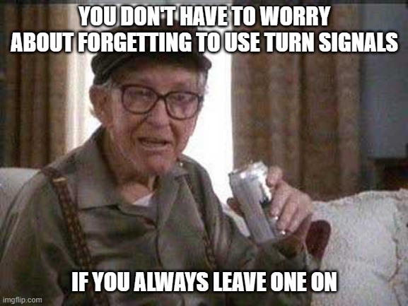 Grumpy old Man | YOU DON'T HAVE TO WORRY ABOUT FORGETTING TO USE TURN SIGNALS; IF YOU ALWAYS LEAVE ONE ON | image tagged in grumpy old man,driving,turn signals,elderly,seniors | made w/ Imgflip meme maker