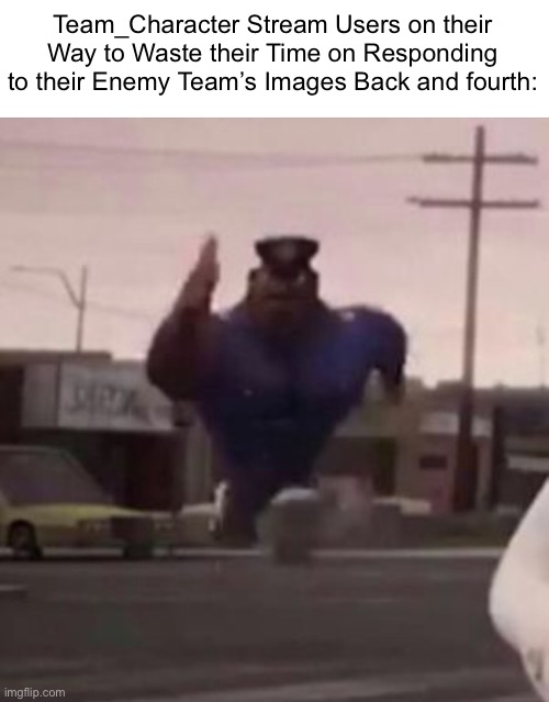 This is a waste of time for some users. | Team_Character Stream Users on their Way to Waste their Time on Responding to their Enemy Team’s Images Back and fourth: | image tagged in everybody gangsta until,team morshu,team wheatley sucks,memes,why,waste of time | made w/ Imgflip meme maker