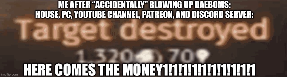 Target destroyed | ME AFTER “ACCIDENTALLY” BLOWING UP DAEBOMS: HOUSE, PC, YOUTUBE CHANNEL, PATREON, AND DISCORD SERVER:; HERE COMES THE MONEY1!1!1!1!1!1!1!1!1!1 | image tagged in target destroyed | made w/ Imgflip meme maker