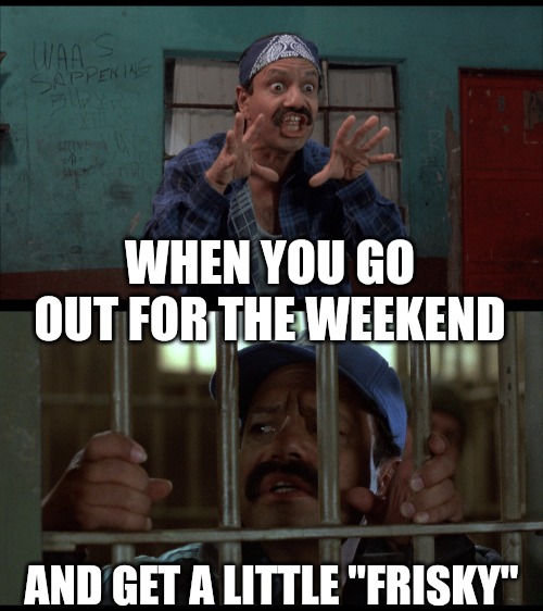WHEN YOU GO OUT FOR THE WEEKEND; AND GET A LITTLE "FRISKY" | made w/ Imgflip meme maker