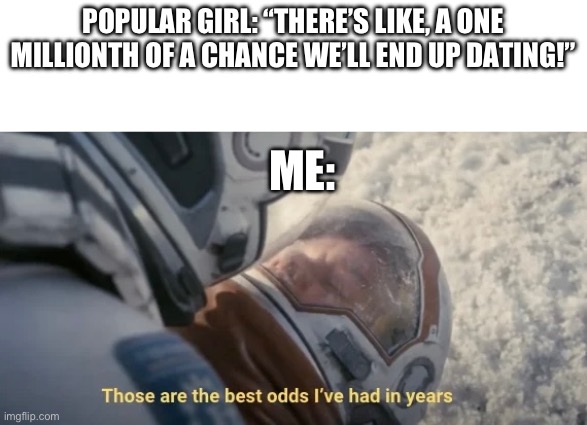 Real | POPULAR GIRL: “THERE’S LIKE, A ONE MILLIONTH OF A CHANCE WE’LL END UP DATING!”; ME: | made w/ Imgflip meme maker