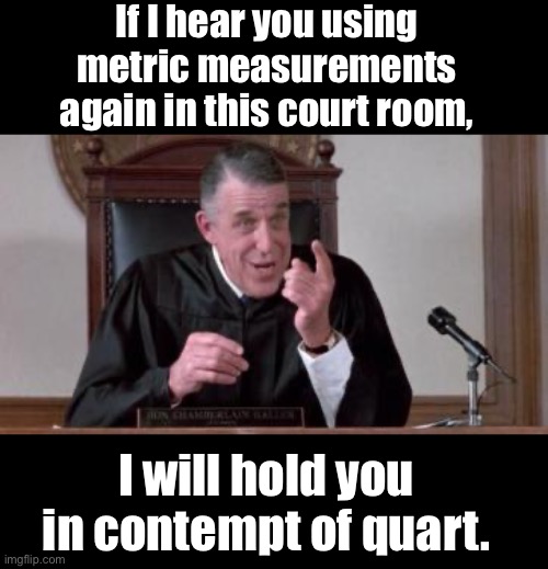 Contempt | If I hear you using metric measurements again in this court room, I will hold you in contempt of quart. | image tagged in bad pun | made w/ Imgflip meme maker