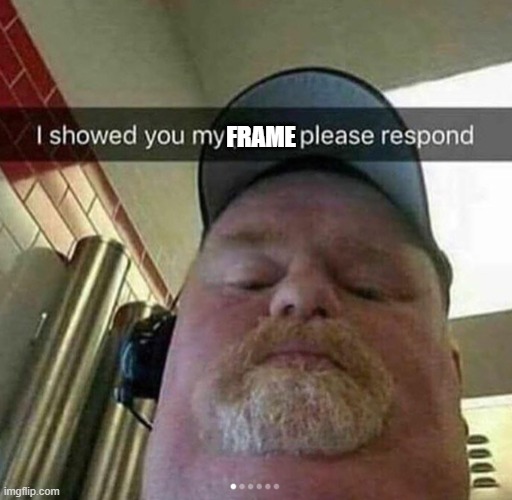 I showed you my - please respond | FRAME | image tagged in i showed you my - please respond | made w/ Imgflip meme maker