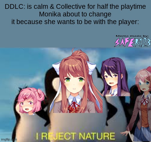 i reject nature | DDLC: is calm & Collective for half the playtime
Monika about to change it because she wants to be with the player: | image tagged in i reject nature,doki doki literature club,just monika | made w/ Imgflip meme maker