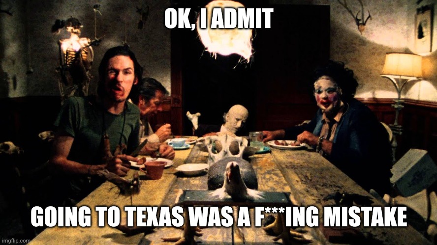 Texas Chainsaw Massacre Dinner Table | OK, I ADMIT; GOING TO TEXAS WAS A F***ING MISTAKE | image tagged in texas chainsaw massacre dinner table | made w/ Imgflip meme maker