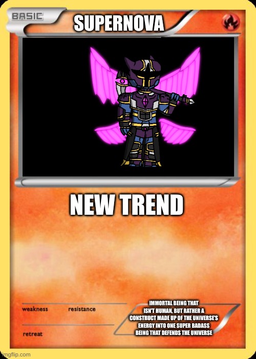 Credit to Nugget for Supernova | SUPERNOVA; NEW TREND; IMMORTAL BEING THAT ISN’T HUMAN, BUT RATHER A CONSTRUCT MADE UP OF THE UNIVERSE’S ENERGY INTO ONE SUPER BADASS BEING THAT DEFENDS THE UNIVERSE | image tagged in blank pokemon card | made w/ Imgflip meme maker