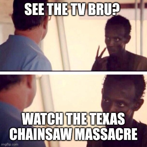 Captain Phillips - I'm The Captain Now | SEE THE TV BRU? WATCH THE TEXAS CHAINSAW MASSACRE | image tagged in memes,captain phillips - i'm the captain now | made w/ Imgflip meme maker