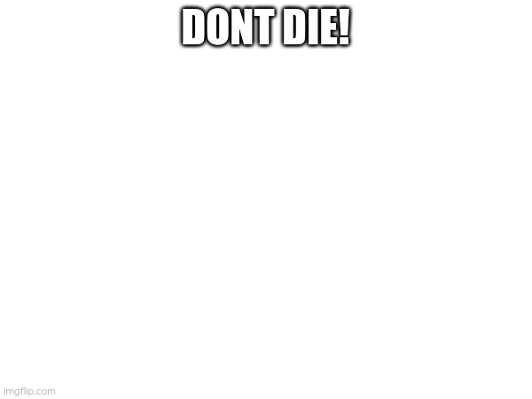 DONT DIE! | made w/ Imgflip meme maker