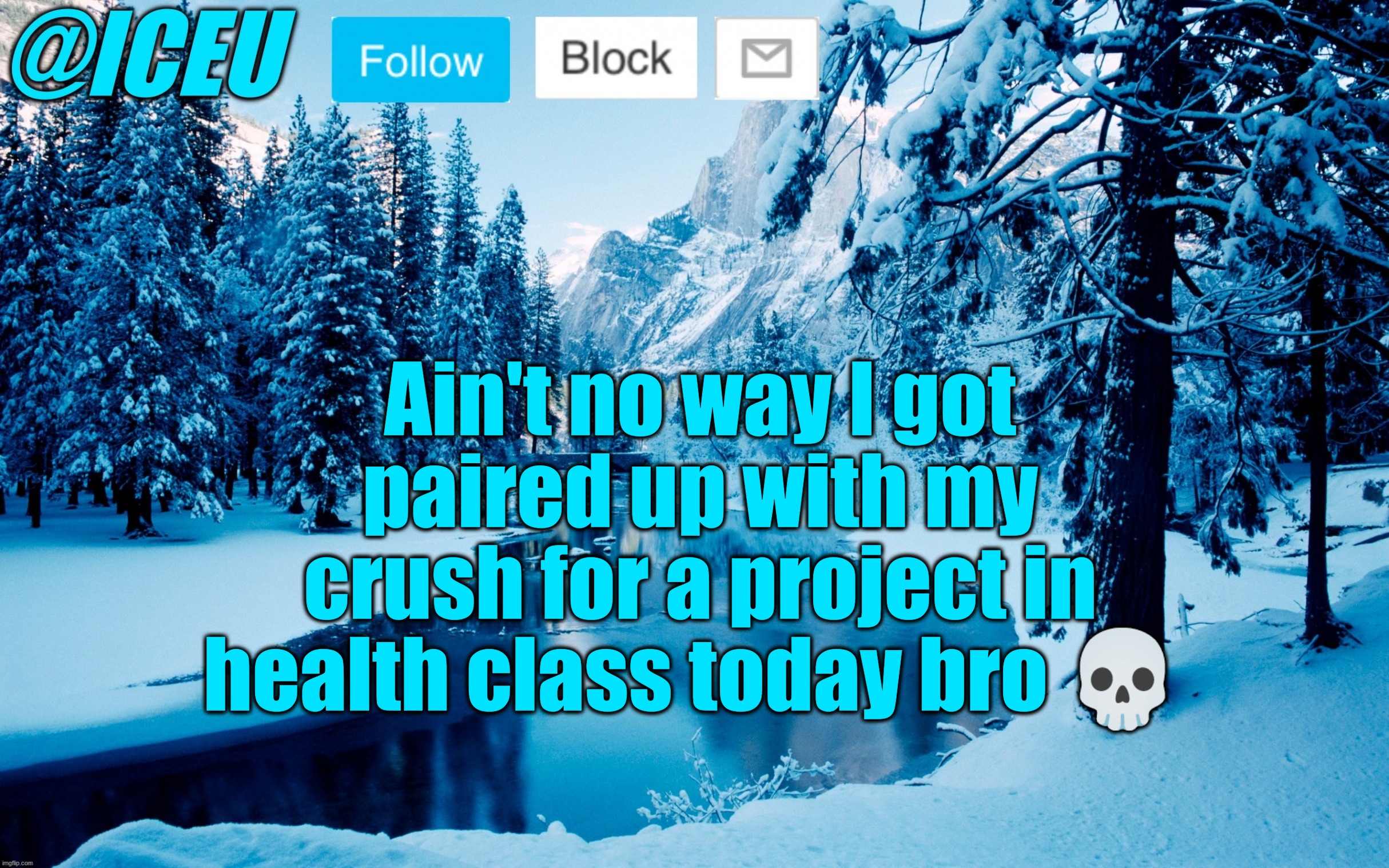 Does anyone know how to not be awkward around people that you like *sob* - literally my biggest weakness | Ain't no way I got paired up with my crush for a project in health class today bro 💀 | image tagged in iceu winter template 2 | made w/ Imgflip meme maker