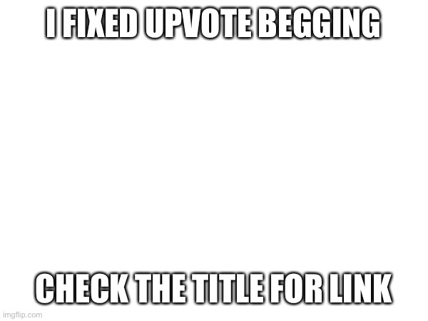 https://imgflip.com/m/UpvoteBegging | I FIXED UPVOTE BEGGING; CHECK THE TITLE FOR LINK | image tagged in upvote begging,upvote if you agree,upvote beggars,upvote,imgflip,new stream | made w/ Imgflip meme maker